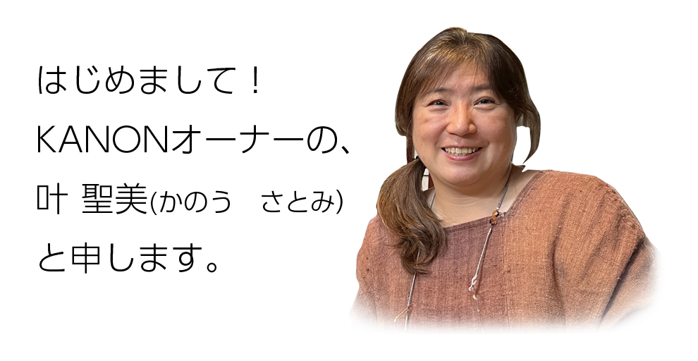 ホームページを見ていただきありがとうございます。 私はKANONのオーナーの、叶　聖美（かのう　さとみ）と申します。
